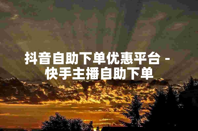 抖音自助下单优惠平台 - 快手主播自助下单