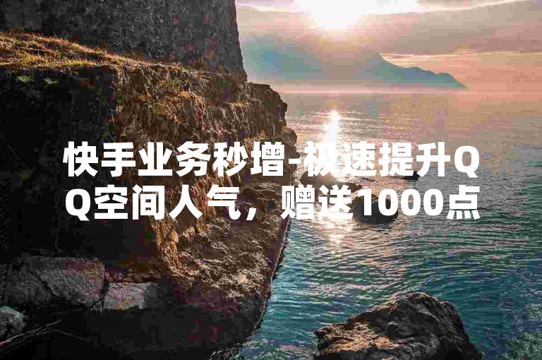 快手业务秒增-极速提升QQ空间人气，赠送1000点赞助力