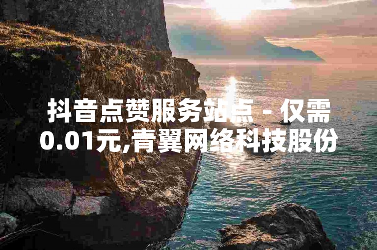 抖音点赞服务站点 - 仅需0.01元,青翼网络科技股份有限公司 - 一键评论交易系统。