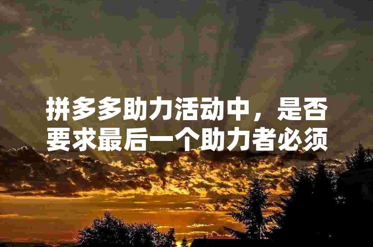 拼多多助力活动中，是否要求最后一个助力者必须是新用户？pdd砍价平台