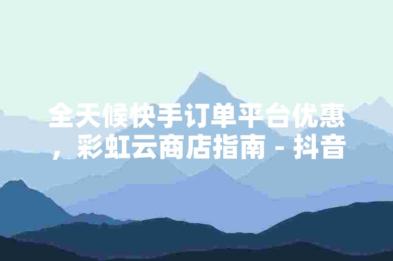 全天候快手订单平台优惠，彩虹云商店指南 - 抖音服务24小时自助下单免费 - QQ空间点赞服务。