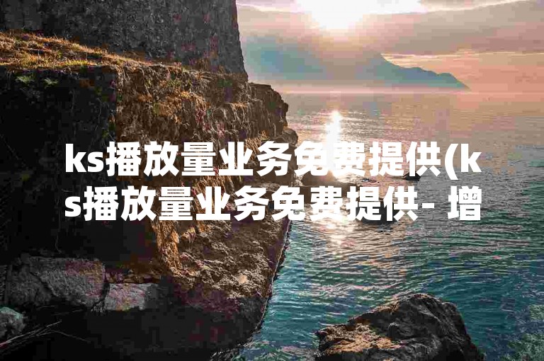 ks播放量业务免费提供(ks播放量业务免费提供- 增加ks播放量免费)