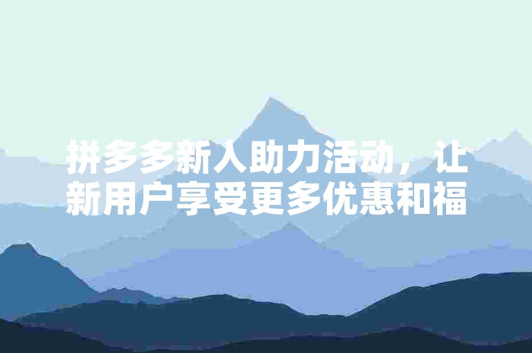 拼多多新人助力活动，让新用户享受更多优惠和福利。