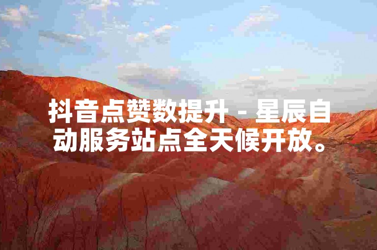 抖音点赞数提升 - 星辰自动服务站点全天候开放。