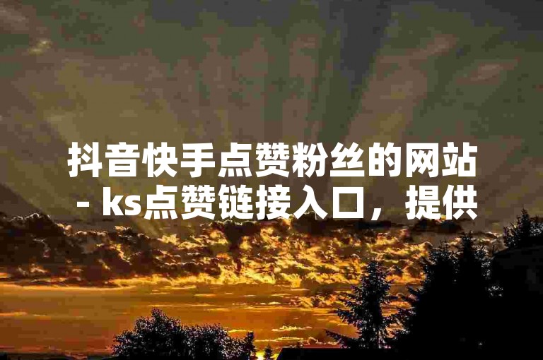 抖音快手点赞粉丝的网站 - ks点赞链接入口，提供便捷的服务来增加你的社交媒体影响力。