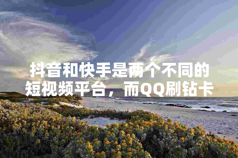抖音和快手是两个不同的短视频平台，而QQ刷钻卡盟提供永久最低价的服务。