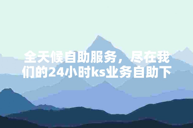 全天候自助服务，尽在我们的24小时ks业务自助下单平台，随时为您的需求提供支持。