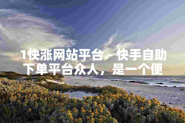 1快涨网站平台 - 快手自助下单平台众人，是一个便捷的在线服务站点。