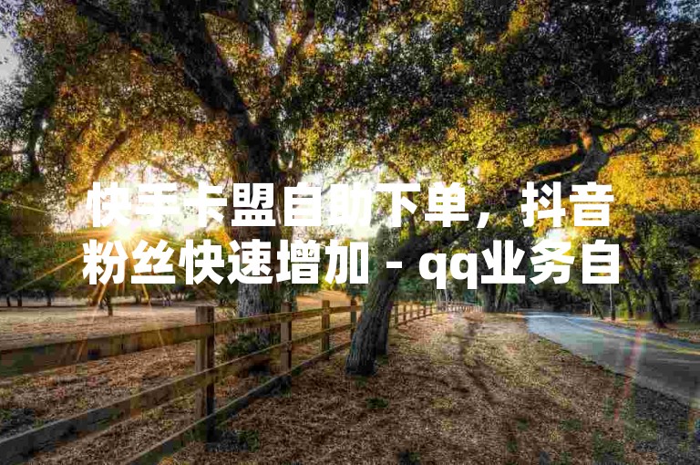 快手卡盟自助下单，抖音粉丝快速增加 - qq业务自助平台 - ks业务秒到账。