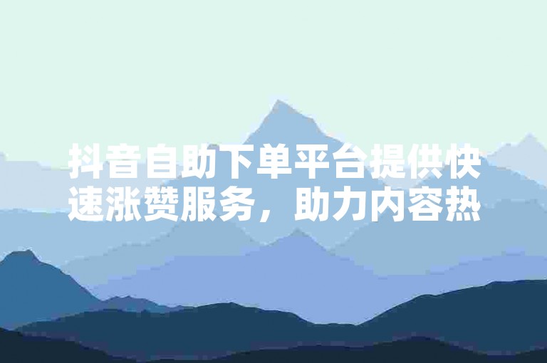 抖音自助下单平台提供快速涨赞服务，助力内容热度飙升。