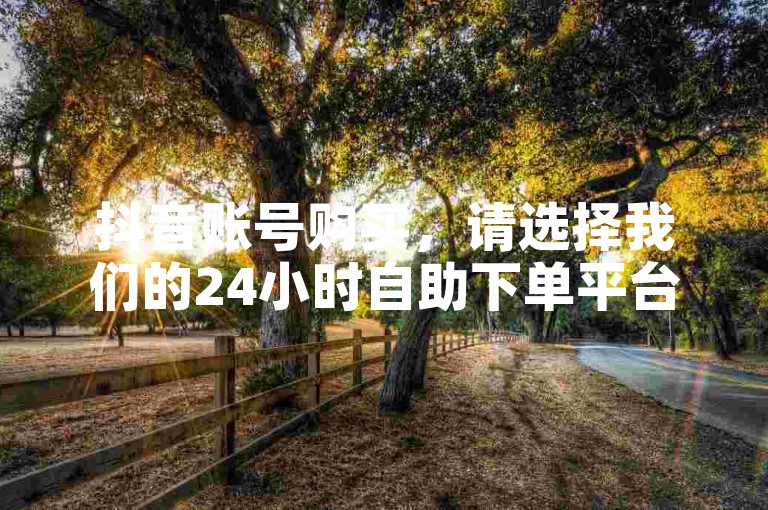 抖音账号购买，请选择我们的24小时自助下单平台，一站式全网业务自助商城。