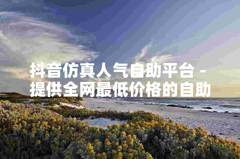 抖音仿真人气自助平台 - 提供全网最低价格的自助下单服务，让你的抖音账号瞬间火爆。