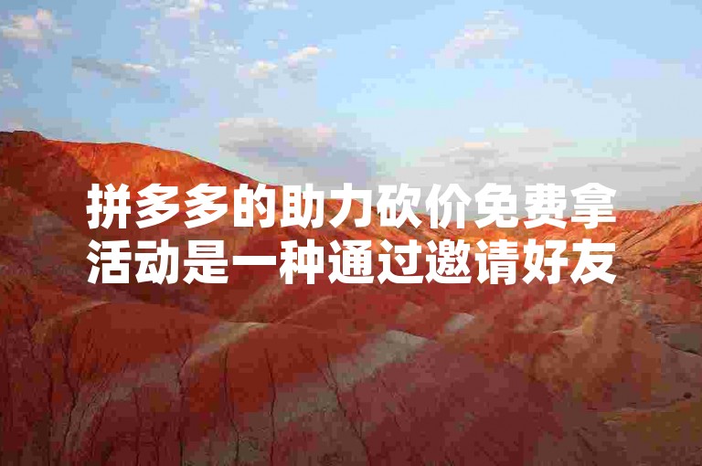 拼多多的助力砍价免费拿活动是一种通过邀请好友帮忙砍价，以期在活动时间内将商品价格降至零元，从而免费获取商品的营销方式。