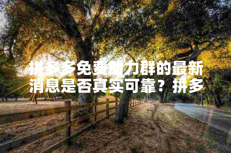拼多多免费助力群的最新消息是否真实可靠？拼多多助力平台