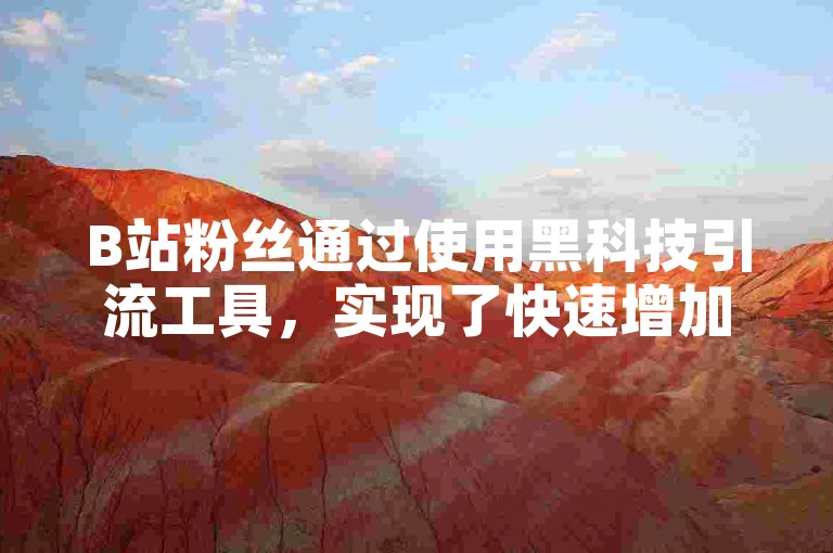 B站粉丝通过使用黑科技引流工具，实现了快速增加粉丝数量的目标。