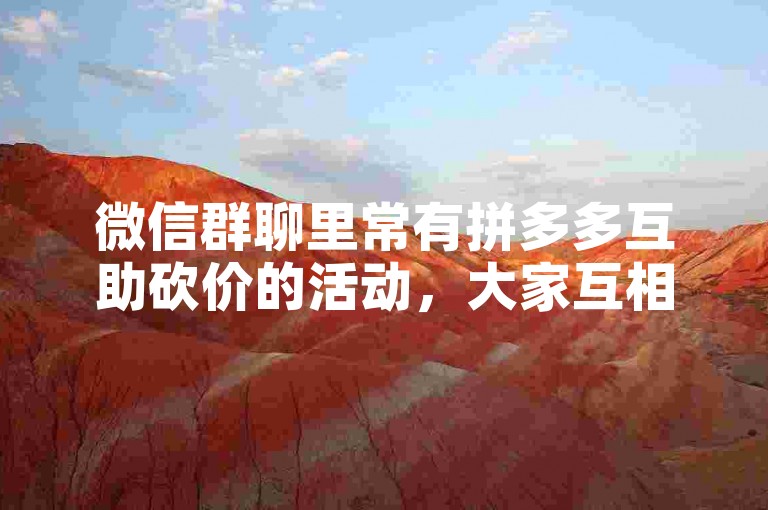 微信群聊里常有拼多多互助砍价的活动，大家互相帮忙以求免费获取商品。