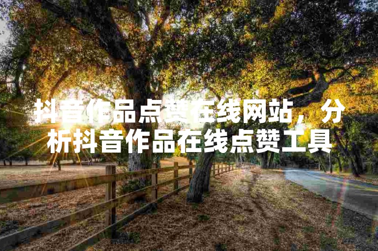 抖音作品点赞在线网站，分析抖音作品在线点赞工具的优势与劣势？