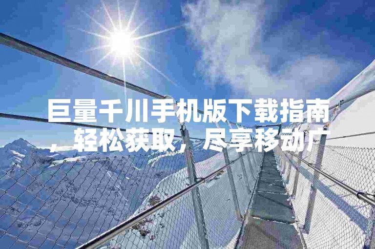 巨量千川手机版下载指南，轻松获取，尽享移动广告管理新体验！2025必备技能。