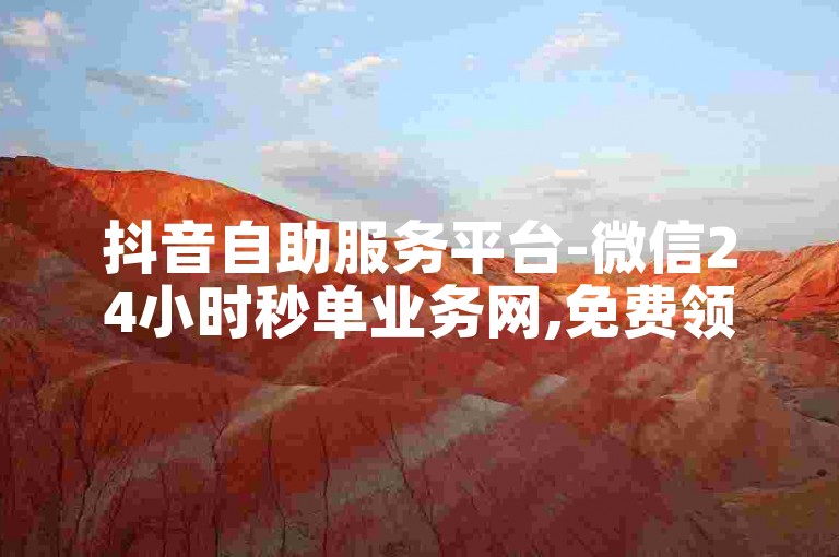 抖音自助服务平台-微信24小时秒单业务网,免费领10000点赞软件。