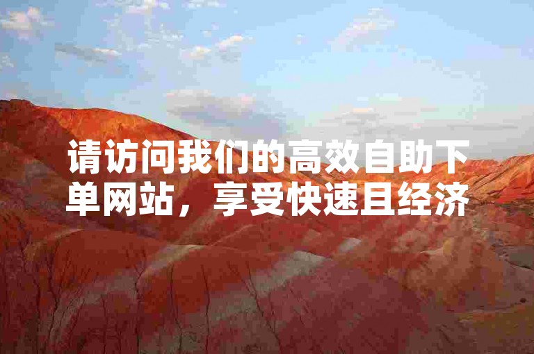 请访问我们的高效自助下单网站，享受快速且经济的服务。