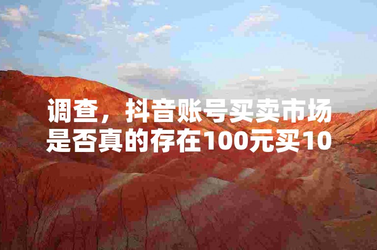 调查，抖音账号买卖市场是否真的存在100元买1000粉丝的现象，揭秘行业内幕。