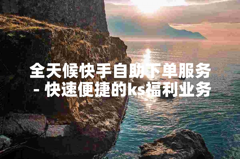 全天候快手自助下单服务 - 快速便捷的ks福利业务平台。