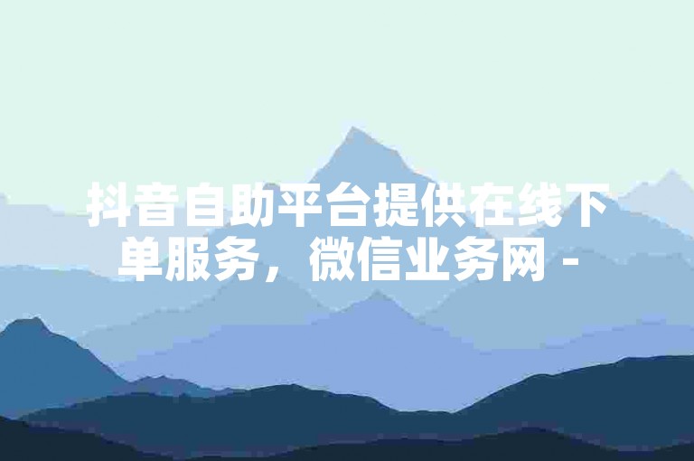 抖音自助平台提供在线下单服务，微信业务网 - 5元50抖币充值通道安卓 - 微信免费获取VIP链接。