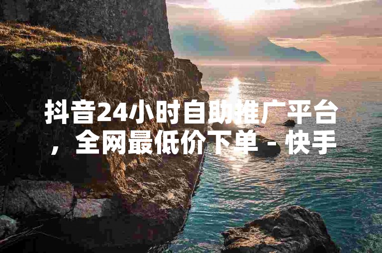 抖音24小时自助推广平台，全网最低价下单 - 快手业务平台全天候在线 - ks直播间人气实时在线下单。