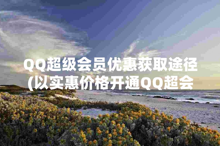QQ超级会员优惠获取途径(以实惠价格开通QQ超会)。