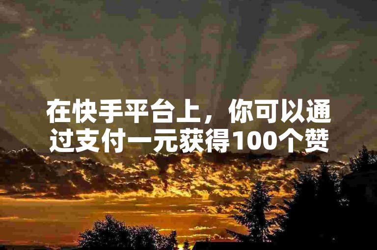 在快手平台上，你可以通过支付一元获得100个赞来提升你的QQ名片的人气。