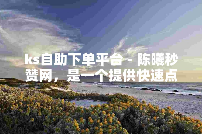 ks自助下单平台 - 陈曦秒赞网，是一个提供快速点赞服务的网络平台。