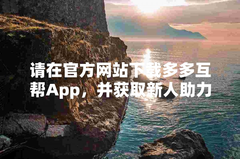 请在官方网站下载多多互帮App，并获取新人助力账号。