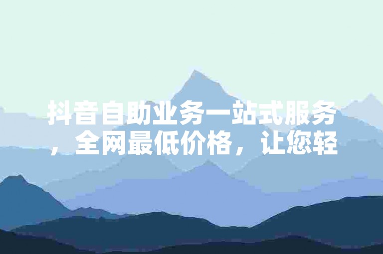 抖音自助业务一站式服务，全网最低价格，让您轻松成为社交媒体焦点。
