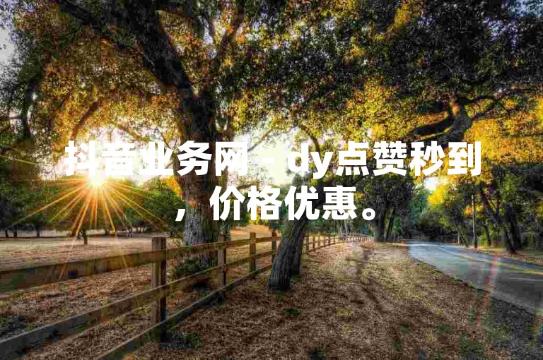 抖音业务网 - dy点赞秒到，价格优惠。
