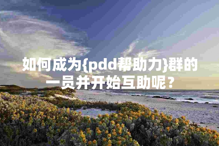 如何成为{pdd帮助力}群的一员并开始互助呢？