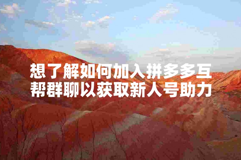 想了解如何加入拼多多互帮群聊以获取新人号助力吗？