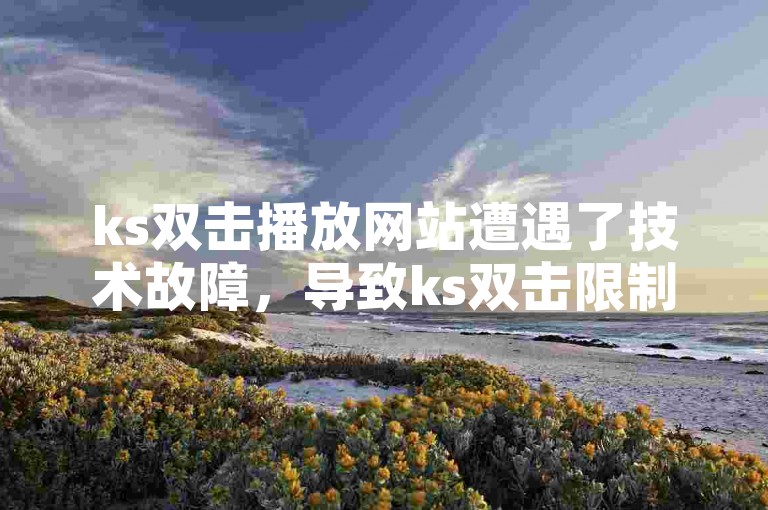 ks双击播放网站遭遇了技术故障，导致ks双击限制无法正常实施。