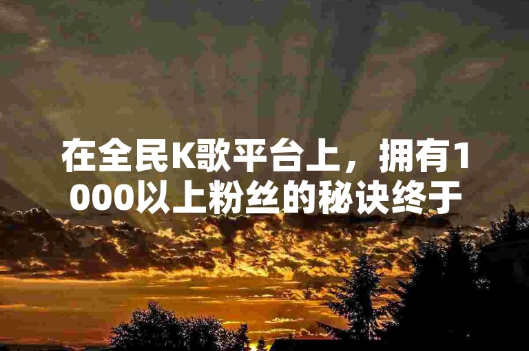 在全民K歌平台上，拥有1000以上粉丝的秘诀终于被公开了！