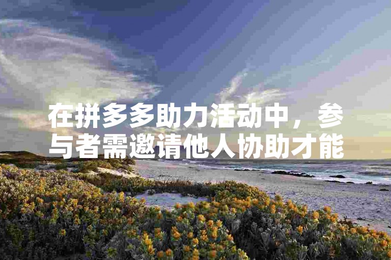 在拼多多助力活动中，参与者需邀请他人协助才能完成助力任务。