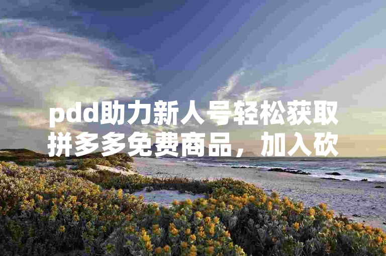 pdd助力新人号轻松获取拼多多免费商品，加入砍价QQ群共享优惠。