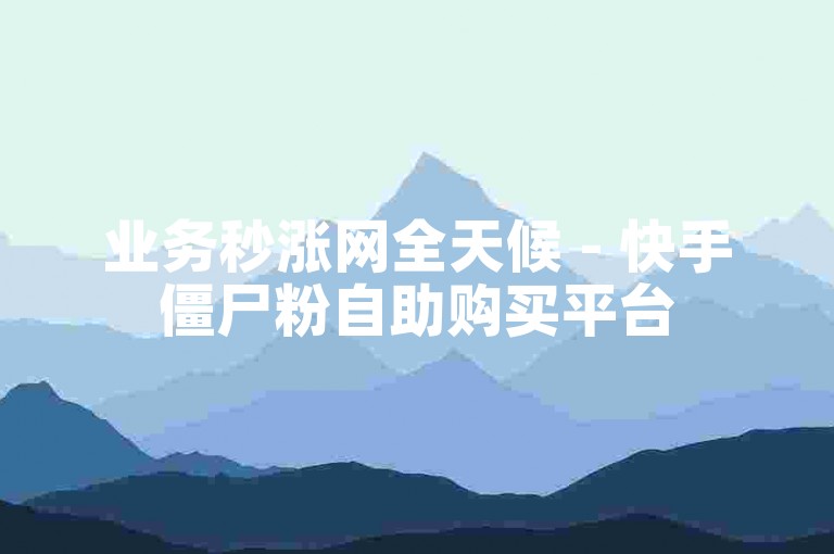 业务秒涨网全天候 - 快手僵尸粉自助购买平台