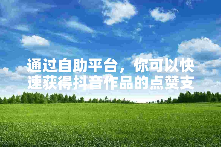 通过自助平台，你可以快速获得抖音作品的点赞支持，享受免费业务带来的便捷体验。