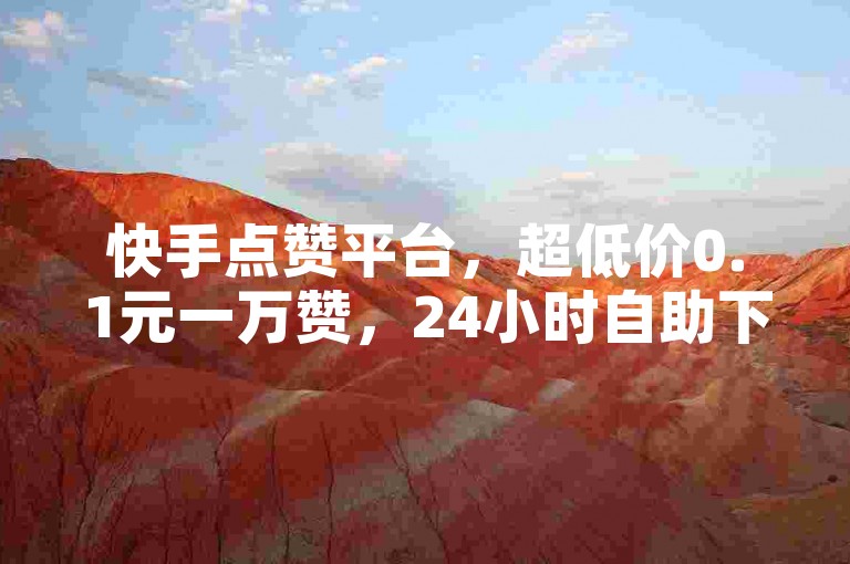 快手点赞平台，超低价0.1元一万赞，24小时自助下单服务。