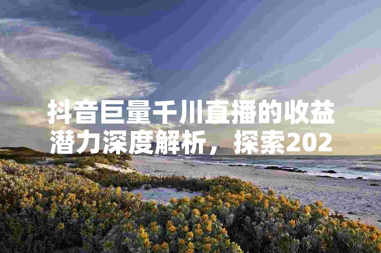 抖音巨量千川直播的收益潜力深度解析，探索2025年必学的赚钱秘诀！
