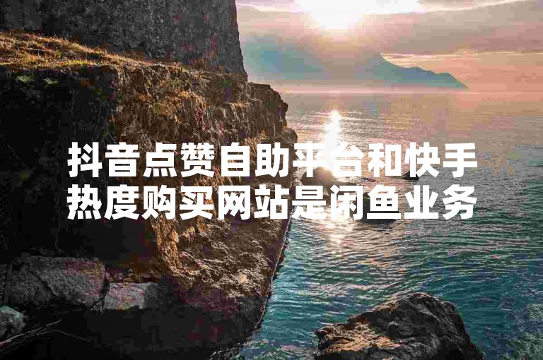抖音点赞自助平台和快手热度购买网站是闲鱼业务自助网站官网的特色服务，提供24小时下单的在线独家揭秘。