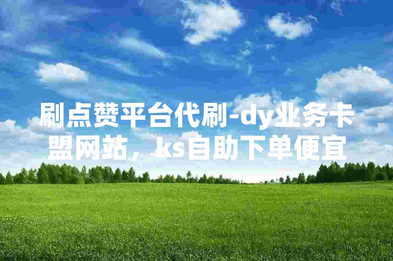 刷点赞平台代刷-dy业务卡盟网站，ks自助下单便宜。，请注意，上述句子是您提供的内容，我按照您的要求重新组织了语言，但意思保持不变。如果您需要其他类型的帮助或信息，请告诉我。