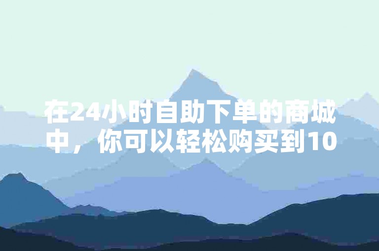 在24小时自助下单的商城中，你可以轻松购买到1000个快手赞。