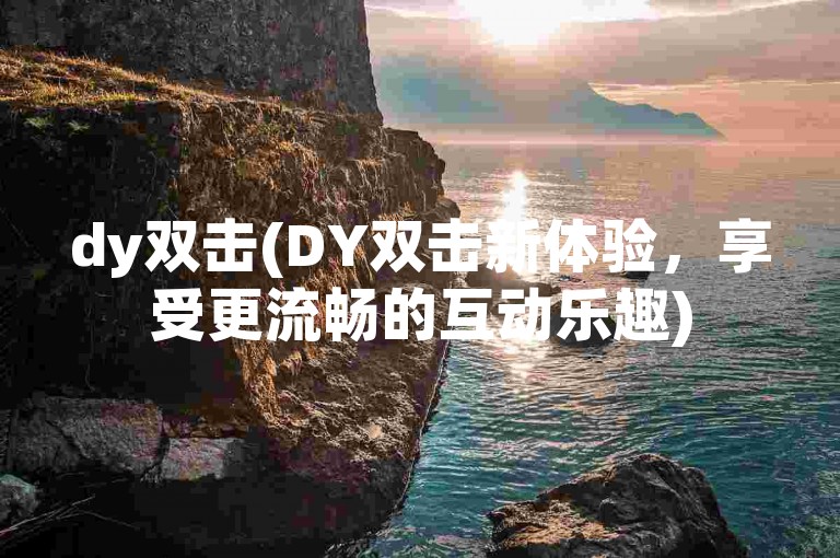 dy双击(DY双击新体验，享受更流畅的互动乐趣)
