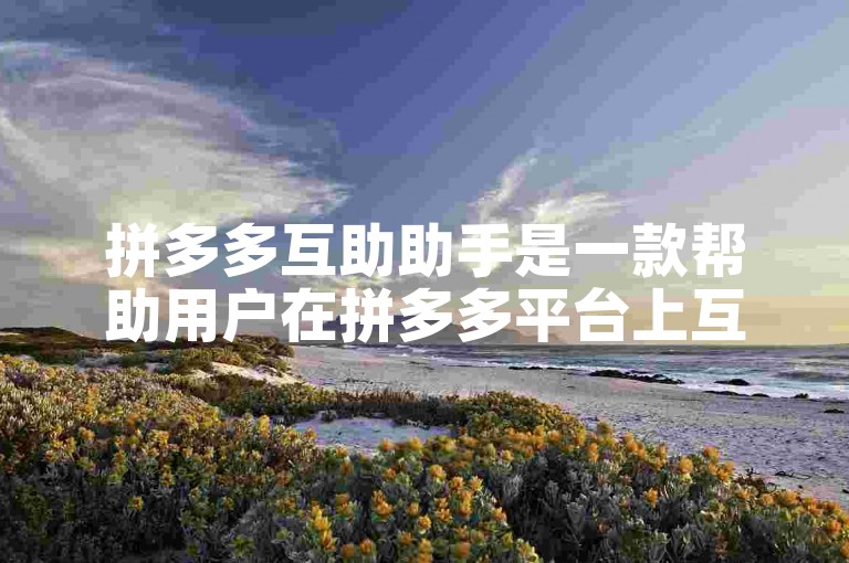 拼多多互助助手是一款帮助用户在拼多多平台上互相助力、砍价的辅助工具。