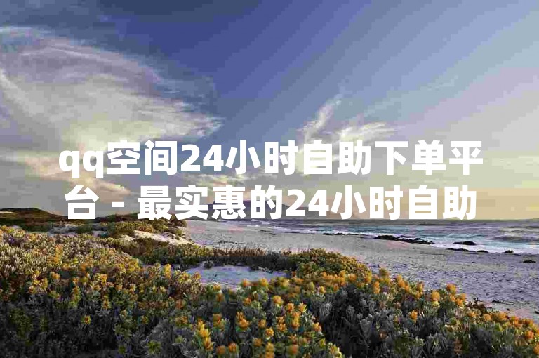 qq空间24小时自助下单平台 - 最实惠的24小时自助下单软件获取途径。